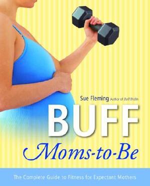 Buff Moms-To-Be: The Complete Guide to Fitness for Expectant Mothers by Sue Fleming