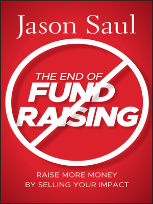 The End of Fundraising: Raise More Money by Selling Your Impact by Jason Saul