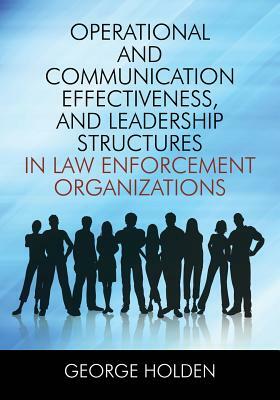 Operational and Communication Effectiveness, and Leadership Structures in Law Enforcement Organizations by George Holden
