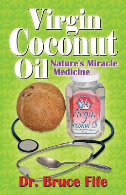 Virgin Coconut Oil: Nature's Miracle Medicine by Bruce Fife