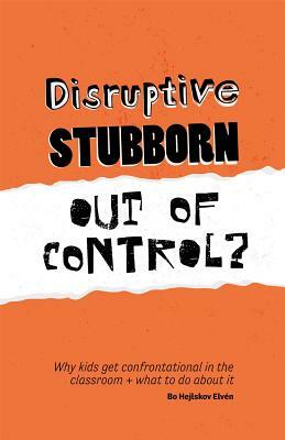 Disruptive, Stubborn, Out of Control?: Why Kids Get Confrontational in the Classroom, and What to Do about It by Bo Hejlskov Hejlskov Elven