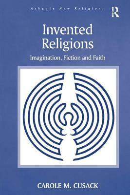 Invented Religions: Imagination, Fiction and Faith by Carole M. Cusack