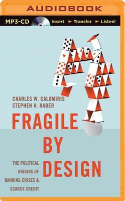 Fragile by Design: The Political Origins of Banking Crises & Scarce Credit by Charles W. Calomiris, Stephen H. Haber