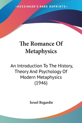 The Romance Of Metaphysics: An Introduction To The History, Theory And Psychology Of Modern Metaphysics (1946) by Israel Regardie