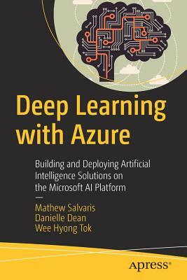 Deep Learning with Azure: Building and Deploying Artificial Intelligence Solutions on the Microsoft AI Platform by Danielle Dean, Mathew Salvaris, Wee Hyong Tok