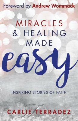 Miracles & Healing Made Easy: Inspiring Stories of Faith by Carlie Terradez