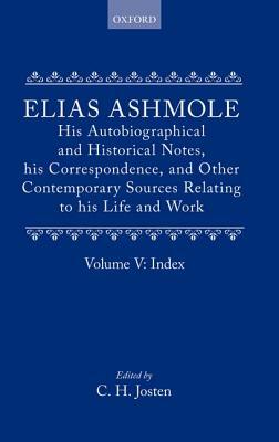 Elias Ashmole: His Autobiographical and Historical Notes, His Correspondence, and Other Contemporary Sources Relating to His Life and Work, Vol. 5: In by Josten C. H., Elias E. Ashmole