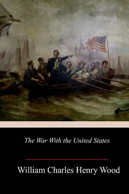 The War With the United States by William Charles Henry Wood