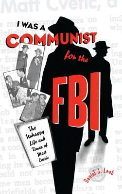 "I Was a Communist for the Fbi": The Unhappy Life and Times of Matt Cvetic by Daniel J. Leab