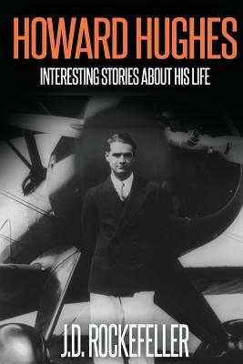 Howard Hugues: Interesting Stories About His Life by J. D. Rockefeller