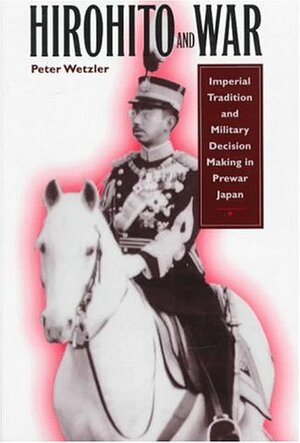 Hirohito and War: Imperial Tradition and Military Decision Making in Pre-War Japan by Peter Michael Wetzler