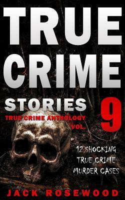 True Crime Stories Volume 9: 12 Shocking True Crime Murder Cases by Jack Rosewood