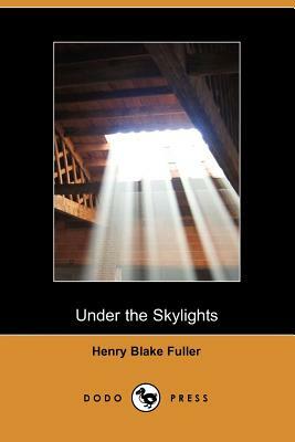 Under the Skylights by Blake Fuller Henry Blake Fuller, Henry Blake Fuller, Henry Blake Fuller