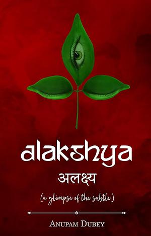 Alakshya - (a Glimpse of the Subtle) by Anupam Dubey