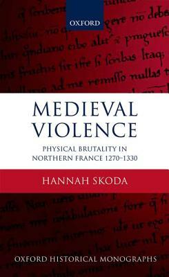 Medieval Violence: Physical Brutality in Northern France, 1270-1330 by Hannah Skoda