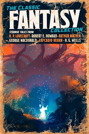The Classic Fantasy Collection by A. Merritt, Robert W. Chambers, George MacDonald, Arthur Machen, Robert E. Howard, Ernest Bramah, G.G. Pendarves, H.P. Lovecraft, Lafcadio Hearn, William Morris, H.G. Wells