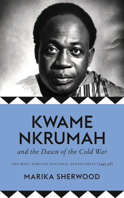 The Kwame Nkrumah and the Dawn of the Cold War: The West African National Secretariat (1945-48) by Marika Sherwood