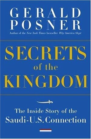 Secrets of the Kingdom: The Inside Story of the Secret Saudi-U.S. Connection by Gerald Posner