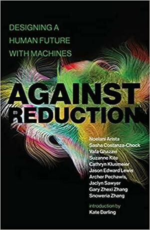 Against Reduction: Designing a Human Future with Machines by Sasha Costanza-Chock, Vafa Ghazavi, Noelani Arista, Suzanne Kite