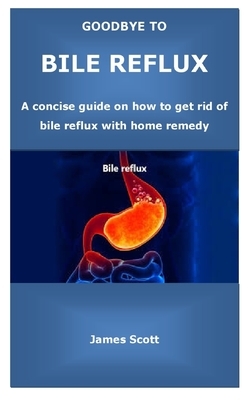 Goodbye to Bile Reflux: A concise guide on how to get rid of bile reflux with home remedy by James Scott