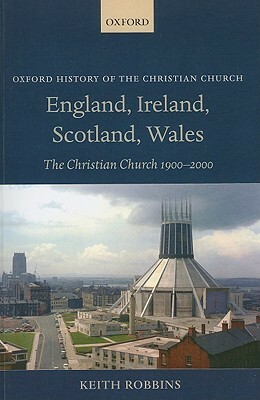 England, Ireland, Scotland, Wales: The Christian Church 1900-2000 by Keith Robbins