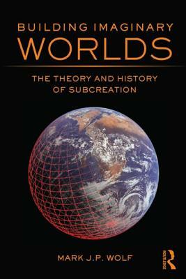 Building Imaginary Worlds: The Theory and History of Subcreation by Mark J. P. Wolf