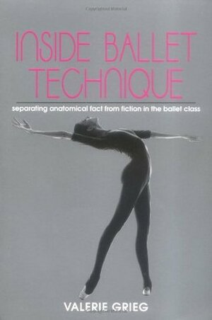 Inside Ballet Technique: Separating Anatomical Fact from Fiction in the Ballet Class by Valerie Grieg, Naomi Rosenblatt