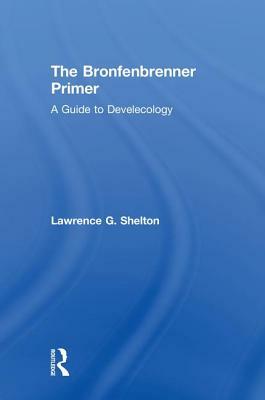 The Bronfenbrenner Primer: A Guide to Develecology by Lawrence Shelton