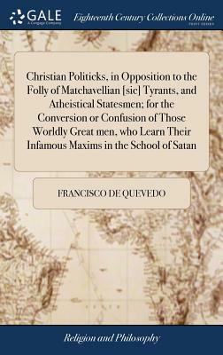 Christian Politicks, in Opposition to the Folly of Matchavellian [sic] Tyrants, and Atheistical Statesmen; For the Conversion or Confusion of Those Wo by Francisco De Quevedo