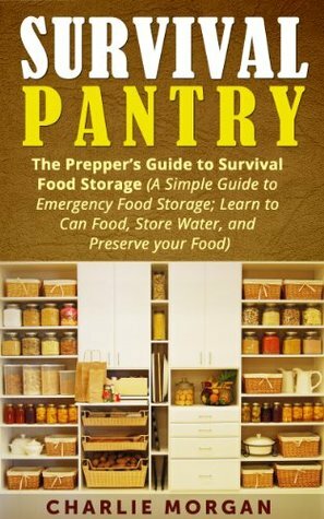 Survival Pantry: The Prepper's Guide to Survival Food Storage (A Simple Guide to Emergency Food Storage- Learn to Can Food, Store Water, and Preserve ... Pantry,Preppers Guide,Food Pantry Storage) by Charlie Morgan
