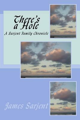 There's a Hole: A Sarjent Family Chronicle by James Sarjent