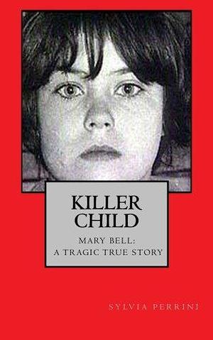 Killer Child:: Mary Bell: A Tragic True Story by Sylvia Perrini, Sylvia Perrini