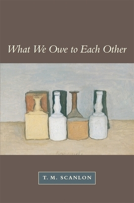 What We Owe to Each Other (Revised) by T. M. Scanlon