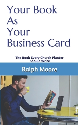 Your Book As Your Business Card: The Book Every Church Planter Should Write by Ralph Moore