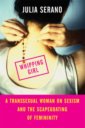 Whipping Girl: A Transsexual Woman on Sexism and the Scapegoating of Femininity by Julia Serano