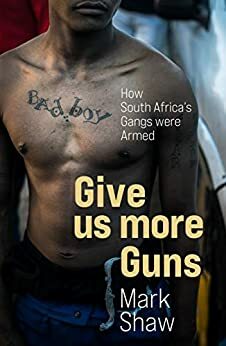 Give Us More Guns: How South Africa's Gangs were Armed by Mark Shaw