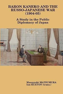Baron Kaneko and the Russo-Japanese War (1904-05): A Study in the Public Diplomacy of Japan by Masayoshi Matsumura