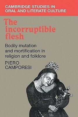 The Incorruptible Flesh: Bodily Mutation and Mortification in Religion and Folklore by Tania C. Murray, Piero Camporesi