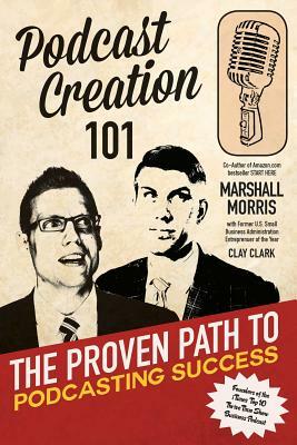 Podcast Creation 101: The Proven Path to Podcasting Success by Marshall Morris, Clay Clark