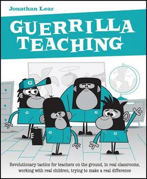 Guerrilla Teaching: Revolutionary Tactics for Teachers on the Ground, in Real Classrooms, Working with Real Children, Trying to Make a Rea by Jonathan Lear