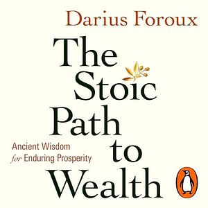 The Stoic Path to Wealth: Ancient Wisdom for Enduring Prosperity by Darius Foroux