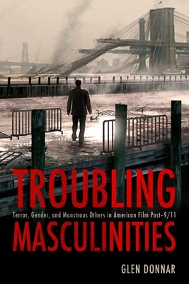 Troubling Masculinities: Terror, Gender, and Monstrous Others in American Film Post-9/11 by Glen Donnar