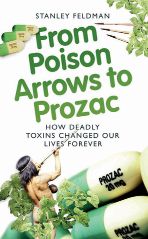 From Poison Arrows to Prozac: How Deadly Toxins Changed Our Lives Forever by Stanley Feldman