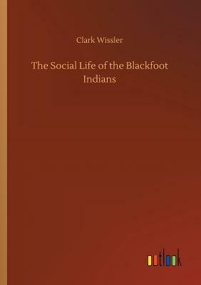 The Social Life of the Blackfoot Indians by Clark Wissler