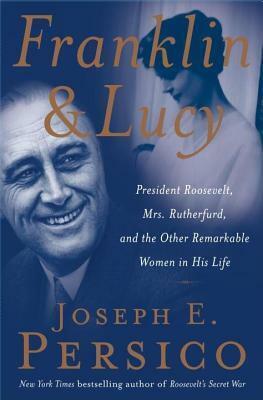 Franklin and Lucy: President Roosevelt, Mrs. Rutherfurd, and the Other Remarkable Women in His Life by Joseph E. Persico