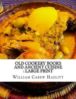 Old Cookery Books and Ancient Cuisine: Large Print by William Carew Hazlitt