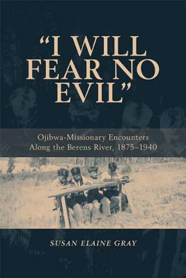 I Will Fear No Evil: Ojibwa-Missionary Encounters Along the Berens River, 1875-1940 (New) by Susan Elaine Gray