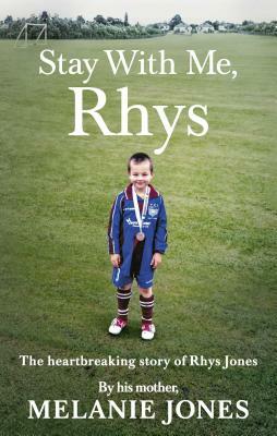 Stay with Me, Rhys: The Heart-Breaking Story of Rhys Jones, Told by His Mother by Melanie Jones