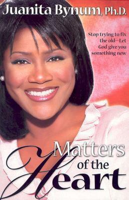 Matters Of The Heart: Stop trying to fix the old - let God give you something new by Juanita Bynum, Juanita Bynum