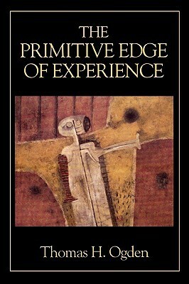 The Primitive Edge of Experience by Thomas H. Ogden